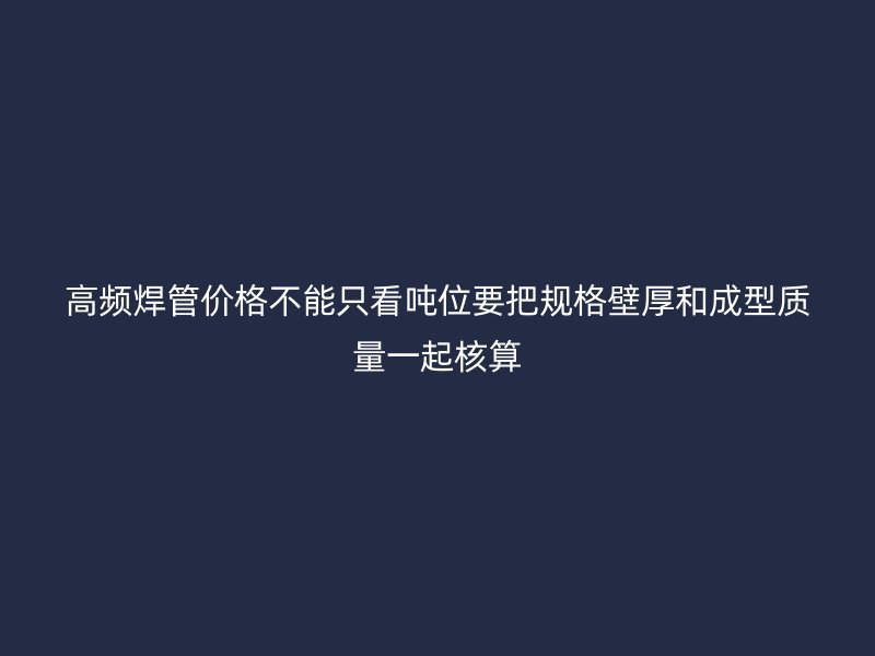高频焊管价格不能只看吨位要把规格壁厚和成型质量一起核算
