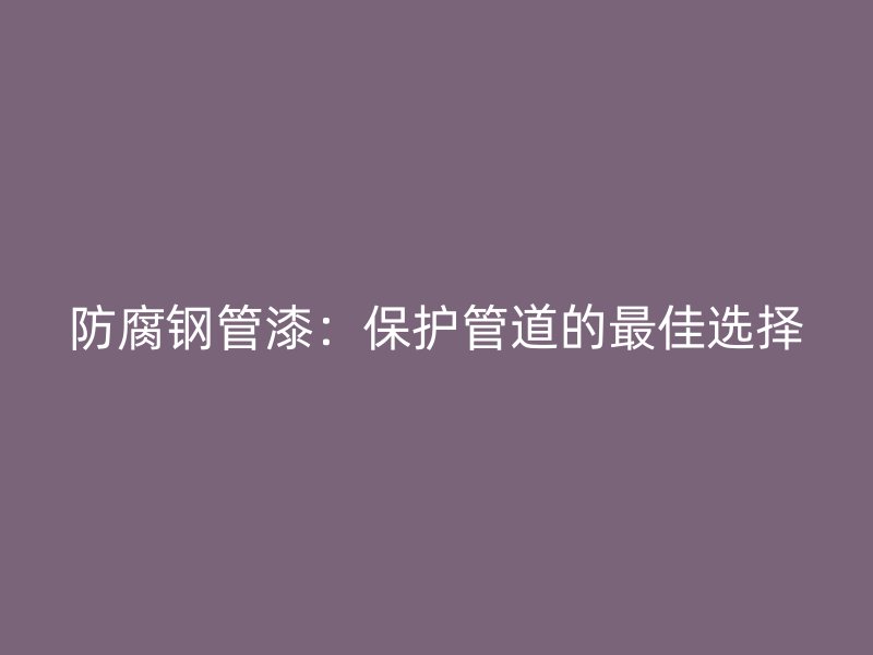 防腐钢管漆:保护管道的最佳选择