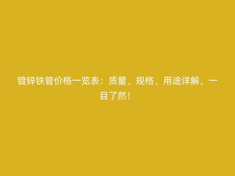 镀锌铁管价格一览表：质量、规格、用途详解，一目了然！