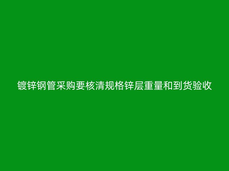 镀锌钢管采购要核清规格锌层重量和到货验收