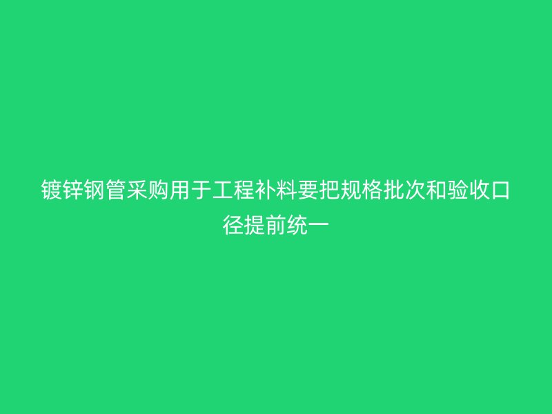 镀锌钢管采购用于工程补料要把规格批次和验收口径提前统一