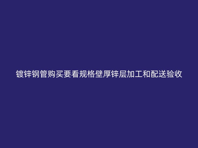 镀锌钢管购买要看规格壁厚锌层加工和配送验收