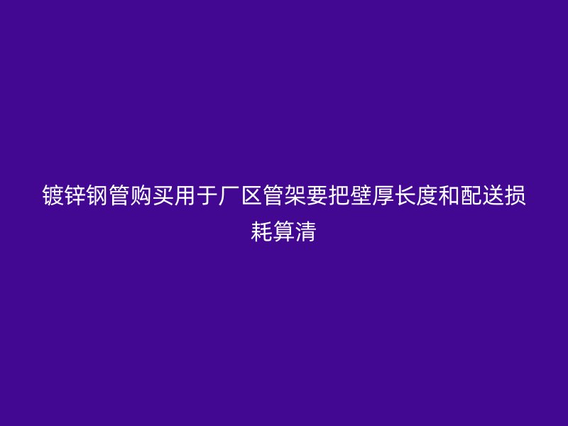 镀锌钢管购买用于厂区管架要把壁厚长度和配送损耗算清