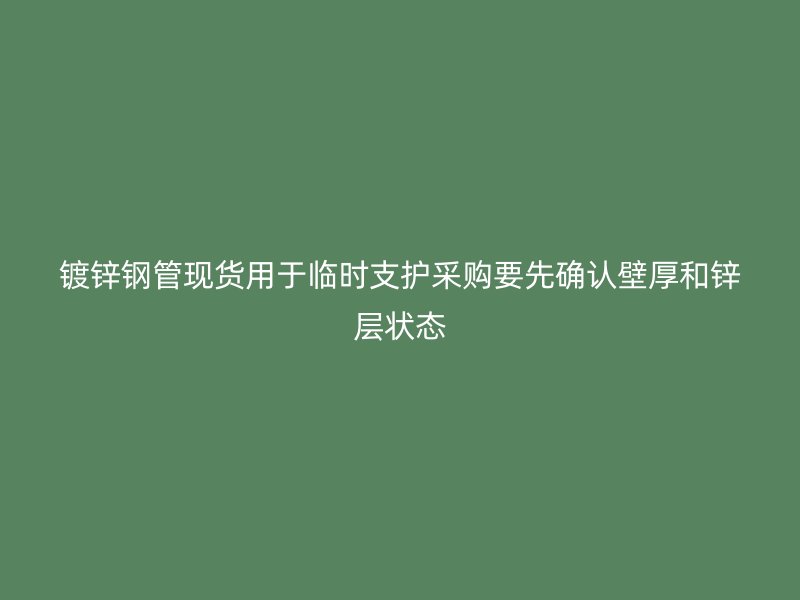 镀锌钢管现货用于临时支护采购要先确认壁厚和锌层状态