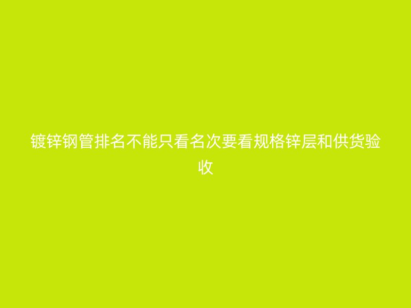 镀锌钢管排名不能只看名次要看规格锌层和供货验收