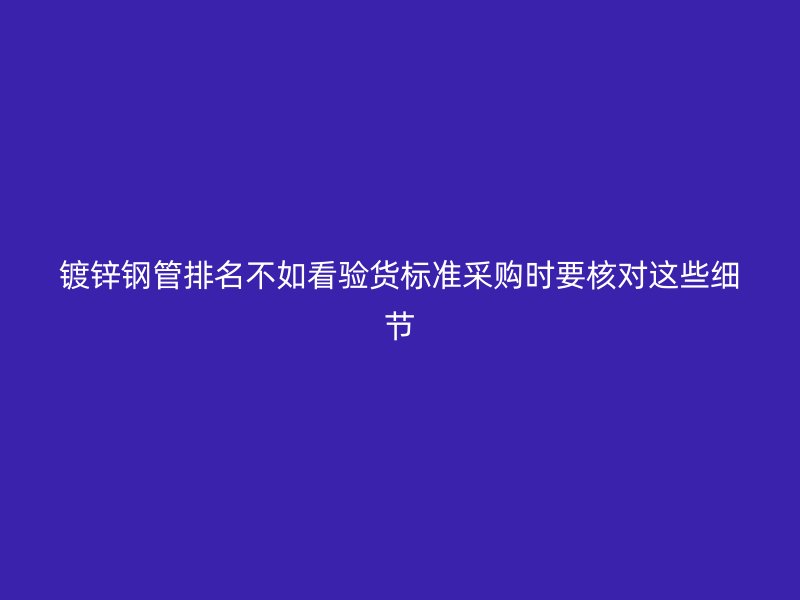 镀锌钢管排名不如看验货标准采购时要核对这些细节