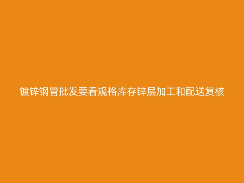 镀锌钢管批发要看规格库存锌层加工和配送复核