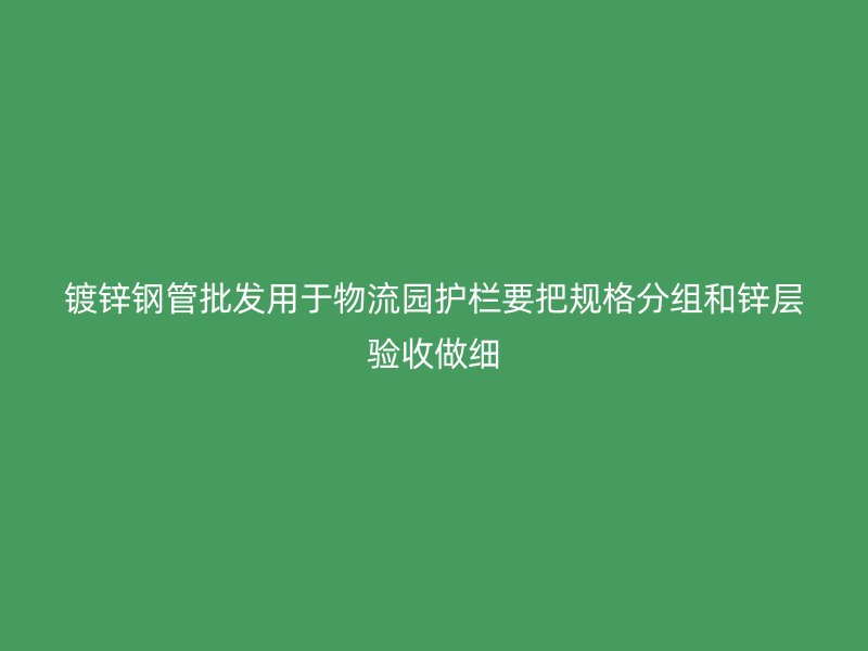 镀锌钢管批发用于物流园护栏要把规格分组和锌层验收做细