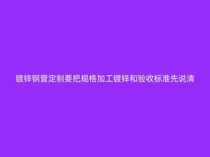 镀锌钢管定制要把规格加工镀锌和验收标准先说清