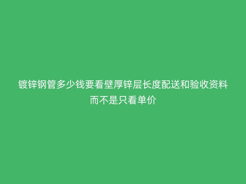 镀锌钢管多少钱要看壁厚锌层长度配送和验收资料而不是只看单价