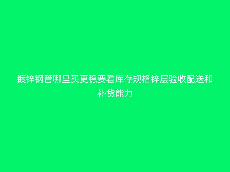 镀锌钢管哪里买更稳要看库存规格锌层验收配送和补货能力