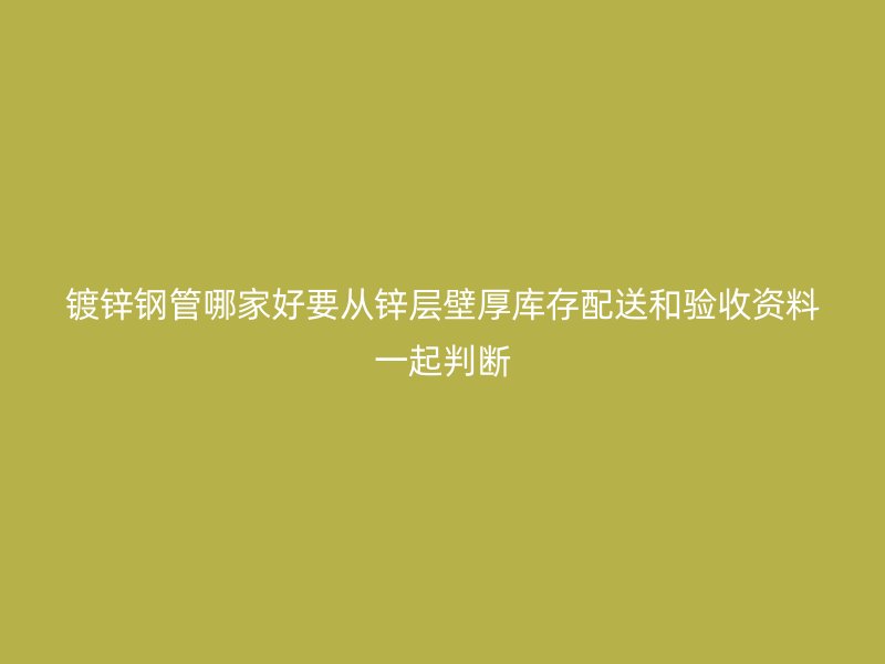 镀锌钢管哪家好要从锌层壁厚库存配送和验收资料一起判断