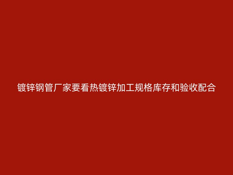镀锌钢管厂家要看热镀锌加工规格库存和验收配合