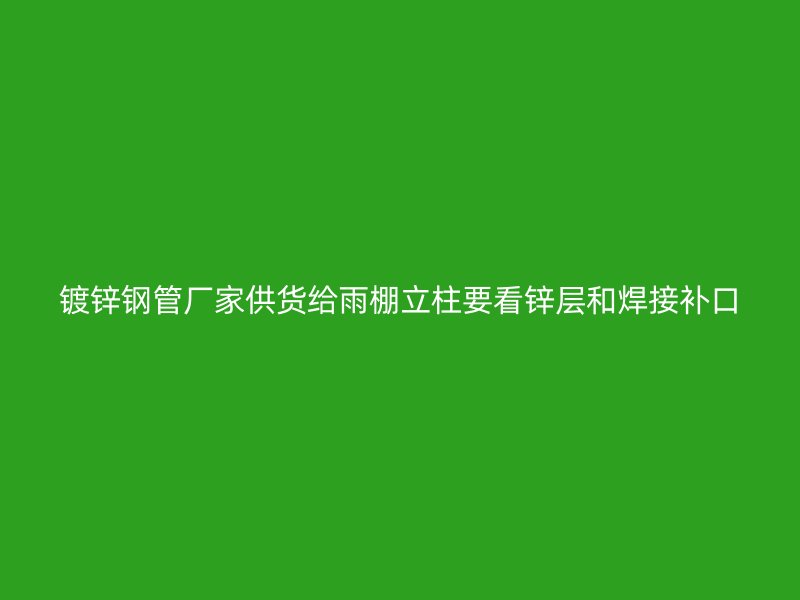 镀锌钢管厂家供货给雨棚立柱要看锌层和焊接补口