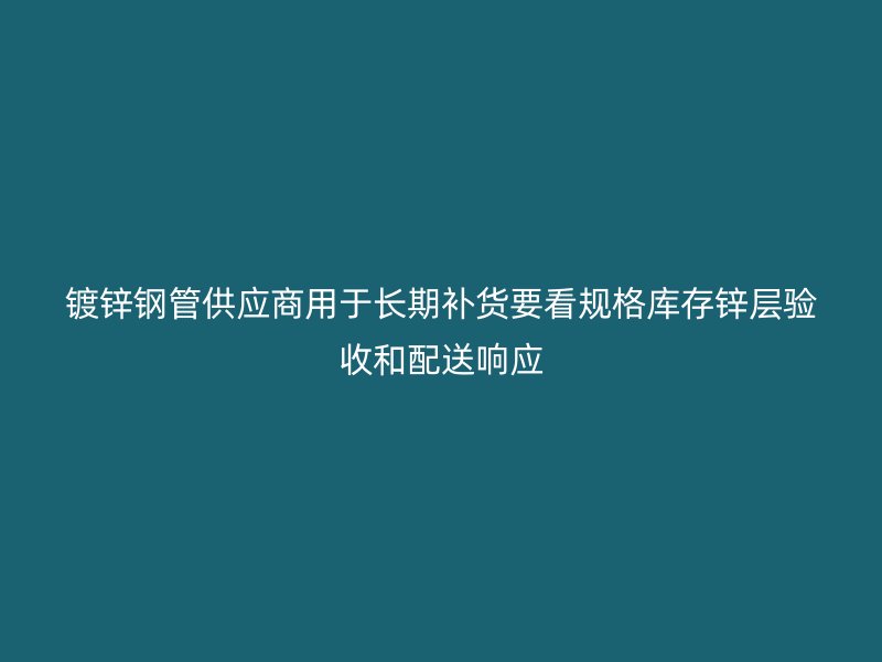 镀锌钢管供应商用于长期补货要看规格库存锌层验收和配送响应