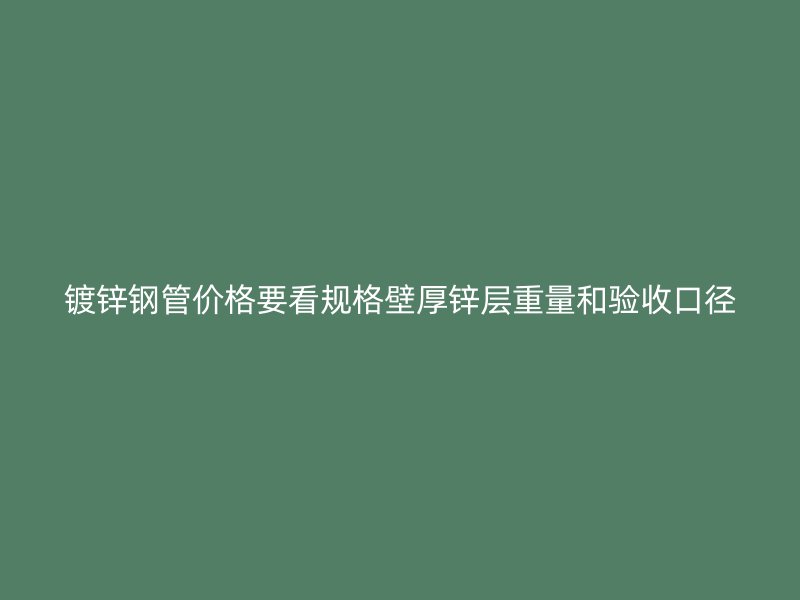 镀锌钢管价格要看规格壁厚锌层重量和验收口径