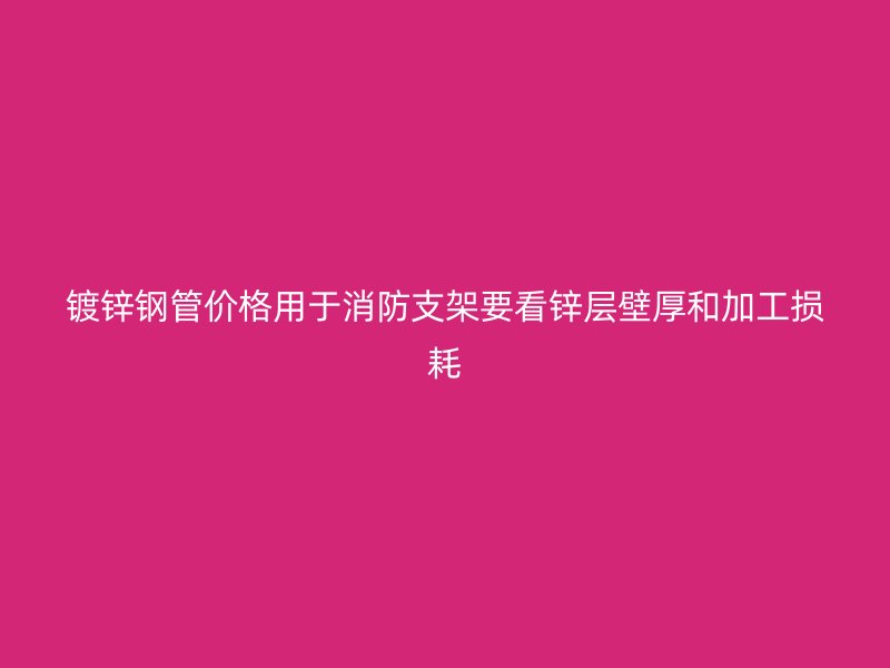 镀锌钢管价格用于消防支架要看锌层壁厚和加工损耗