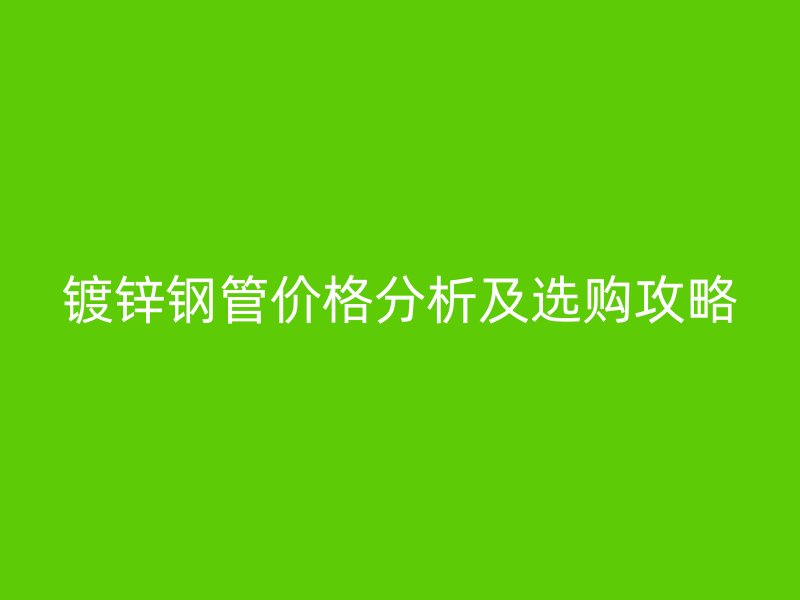 镀锌钢管价格分析及选购攻略