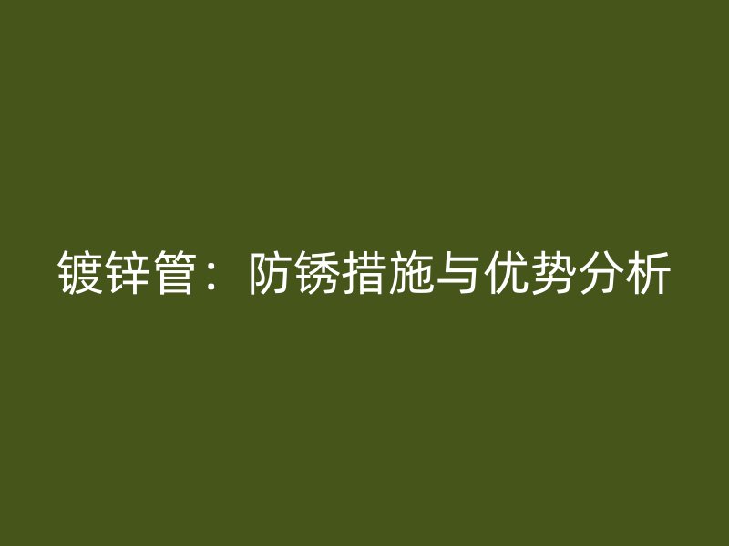 镀锌管:防锈措施与优势分析