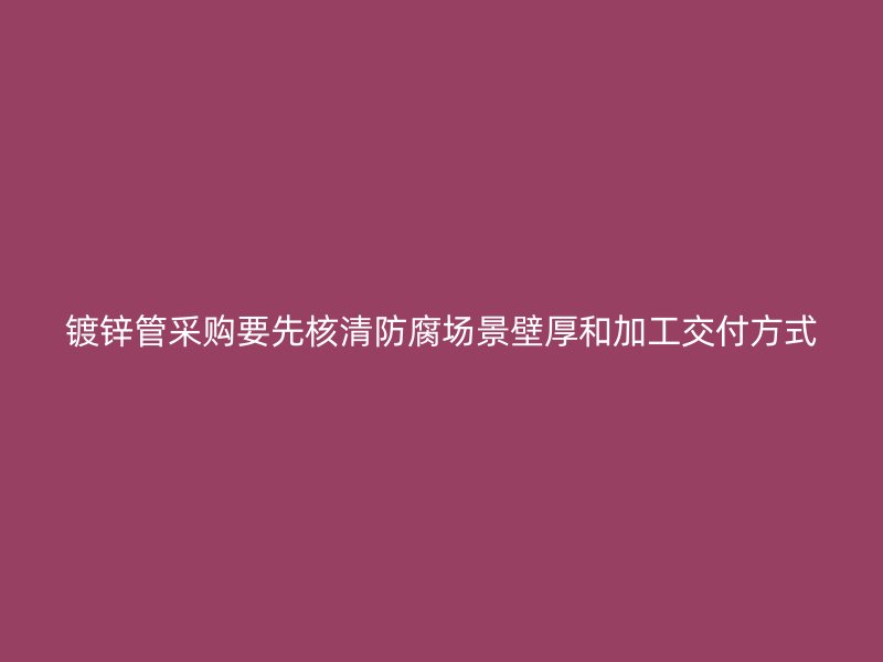镀锌管采购要先核清防腐场景壁厚和加工交付方式
