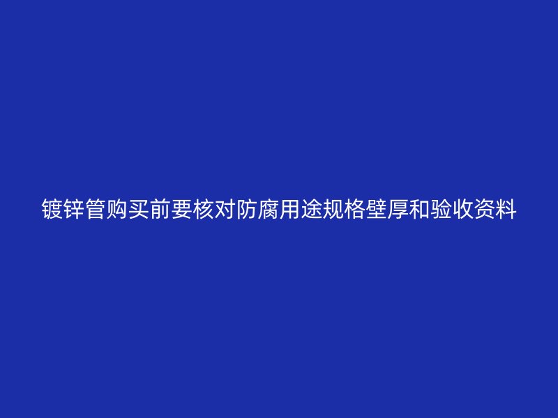 镀锌管购买前要核对防腐用途规格壁厚和验收资料
