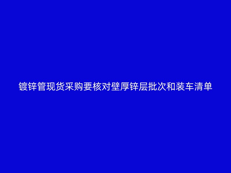 镀锌管现货采购要核对壁厚锌层批次和装车清单