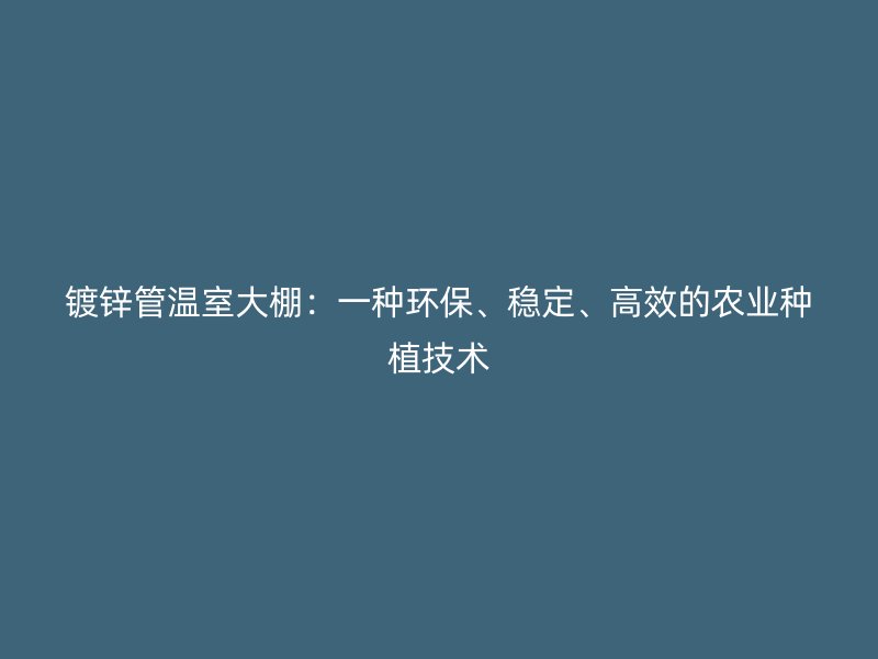 镀锌管温室大棚：一种环保、稳定、高效的农业种植技术