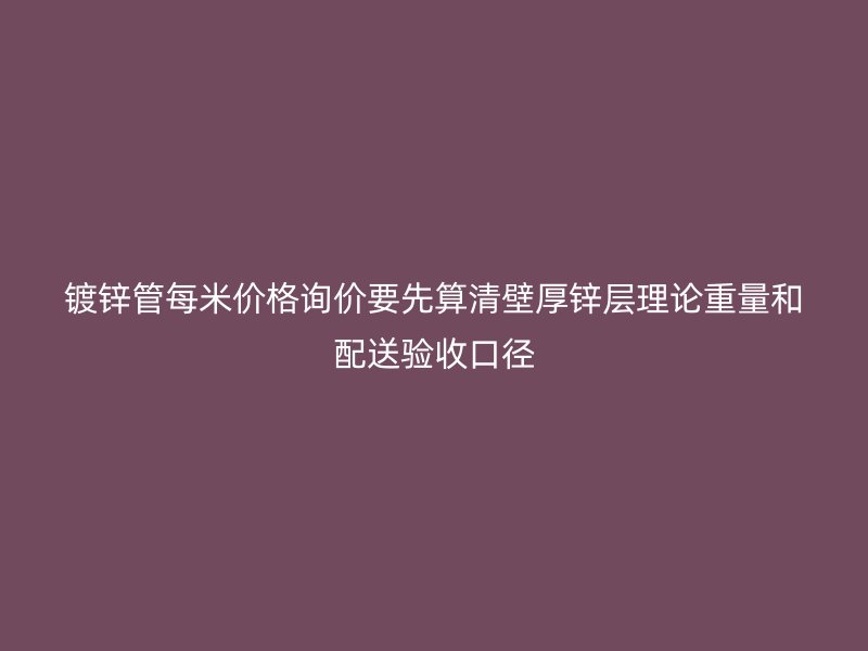 镀锌管每米价格询价要先算清壁厚锌层理论重量和配送验收口径
