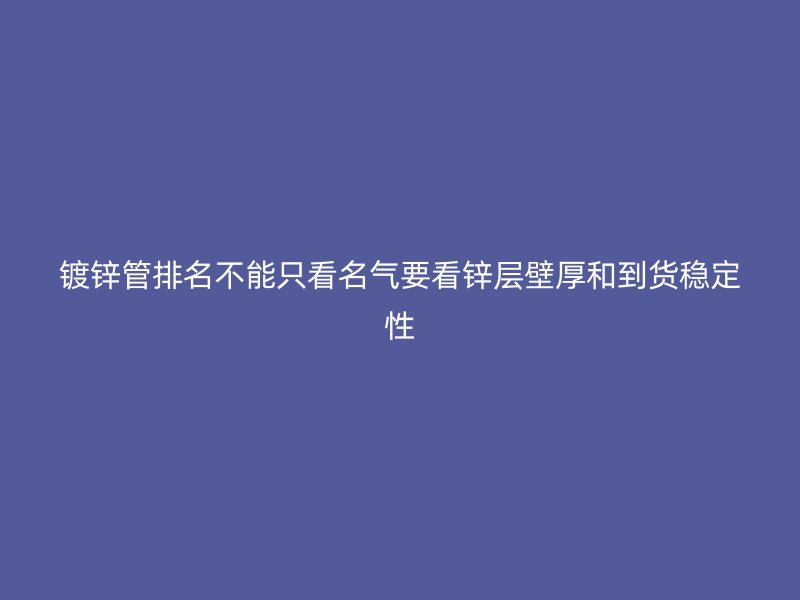 镀锌管排名不能只看名气要看锌层壁厚和到货稳定性
