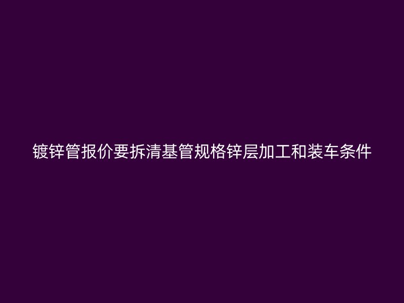 镀锌管报价要拆清基管规格锌层加工和装车条件