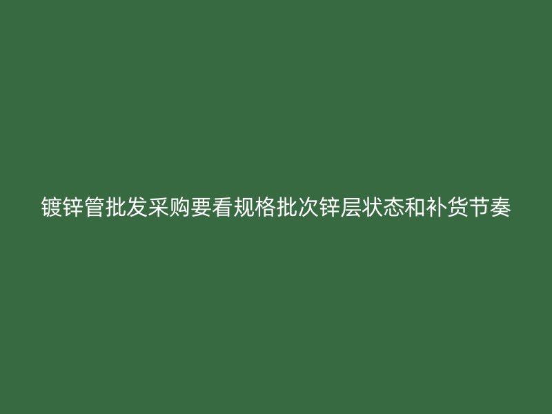 镀锌管批发采购要看规格批次锌层状态和补货节奏