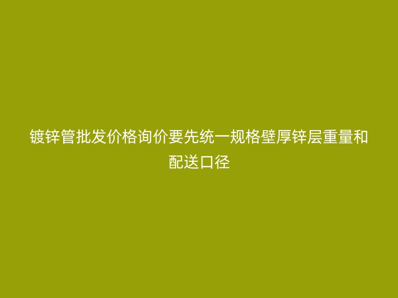 镀锌管批发价格询价要先统一规格壁厚锌层重量和配送口径