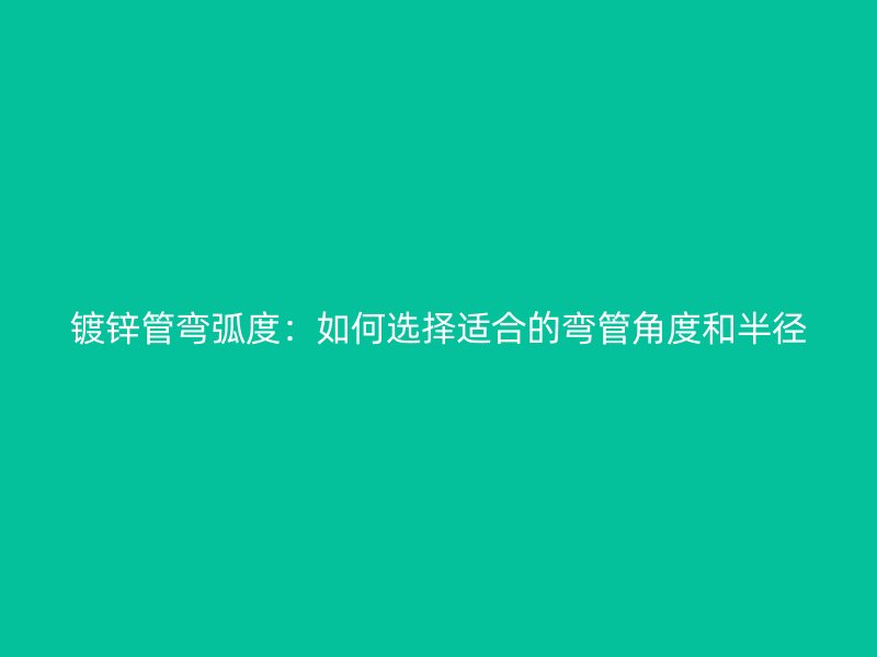 镀锌管弯弧度：如何选择适合的弯管角度和半径