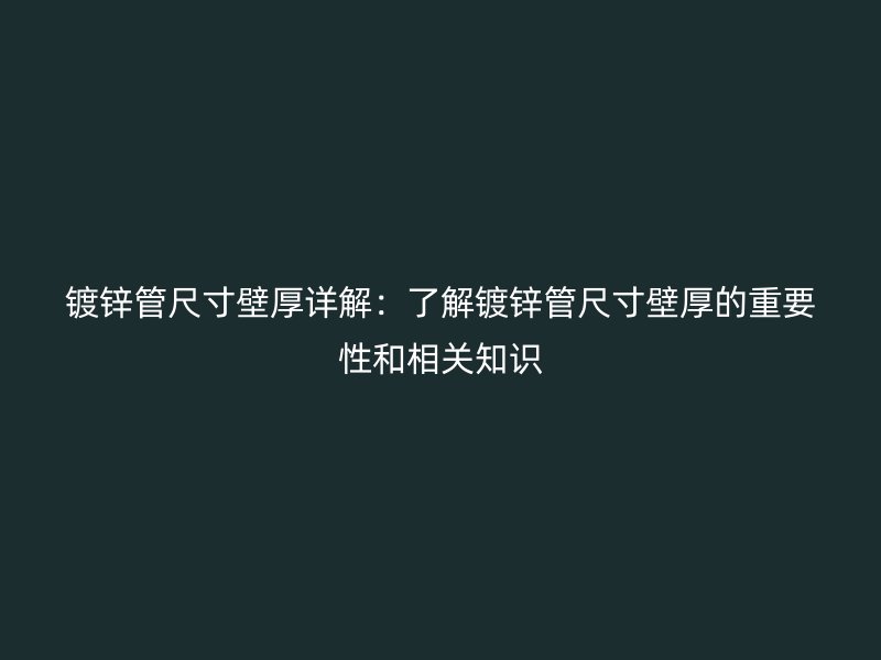 镀锌管尺寸壁厚详解:了解镀锌管尺寸壁厚的重要性和相关知识