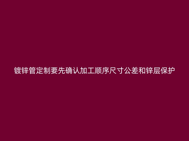 镀锌管定制要先确认加工顺序尺寸公差和锌层保护