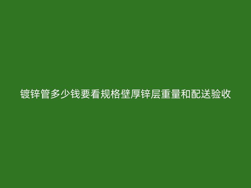 镀锌管多少钱要看规格壁厚锌层重量和配送验收