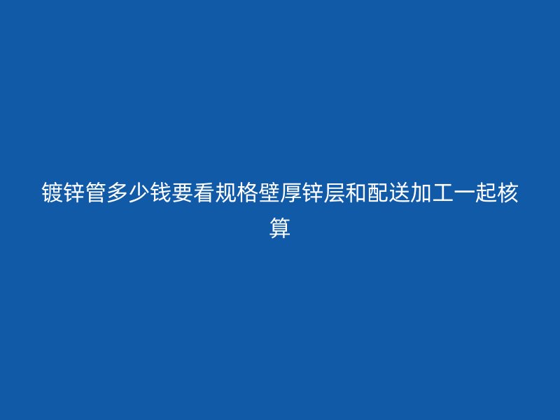 镀锌管多少钱要看规格壁厚锌层和配送加工一起核算