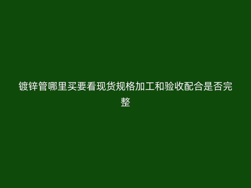 镀锌管哪里买要看现货规格加工和验收配合是否完整