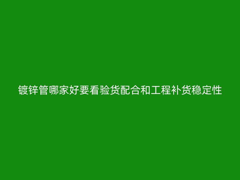 镀锌管哪家好要看验货配合和工程补货稳定性