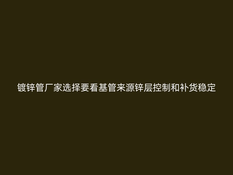 镀锌管厂家选择要看基管来源锌层控制和补货稳定