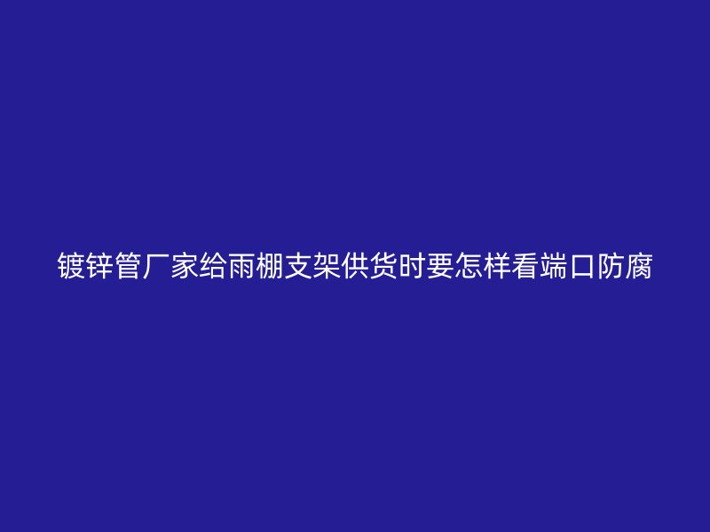 镀锌管厂家给雨棚支架供货时要怎样看端口防腐