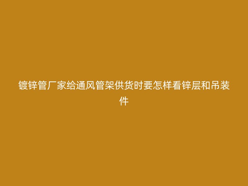 镀锌管厂家给通风管架供货时要怎样看锌层和吊装件