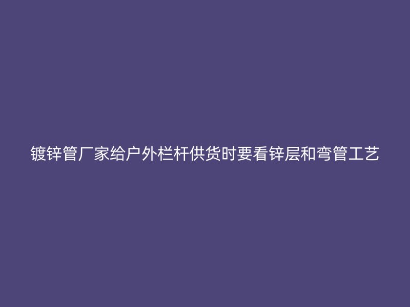 镀锌管厂家给户外栏杆供货时要看锌层和弯管工艺