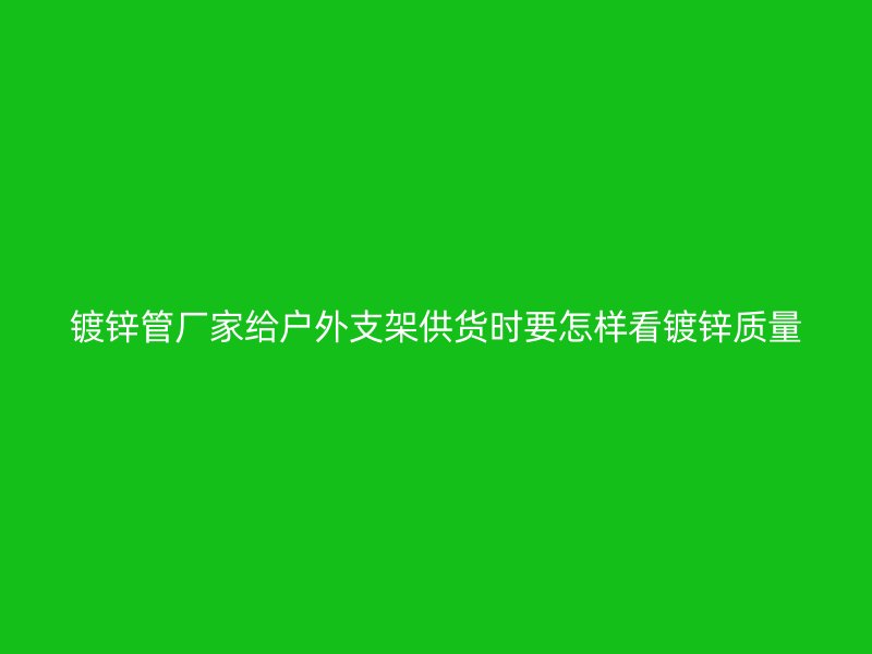 镀锌管厂家给户外支架供货时要怎样看镀锌质量