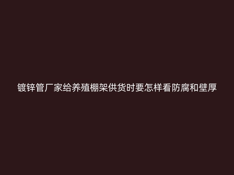 镀锌管厂家给养殖棚架供货时要怎样看防腐和壁厚