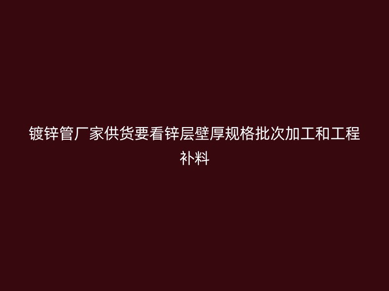 镀锌管厂家供货要看锌层壁厚规格批次加工和工程补料