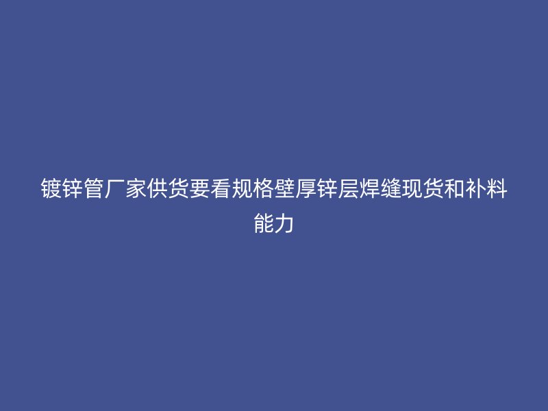 镀锌管厂家供货要看规格壁厚锌层焊缝现货和补料能力