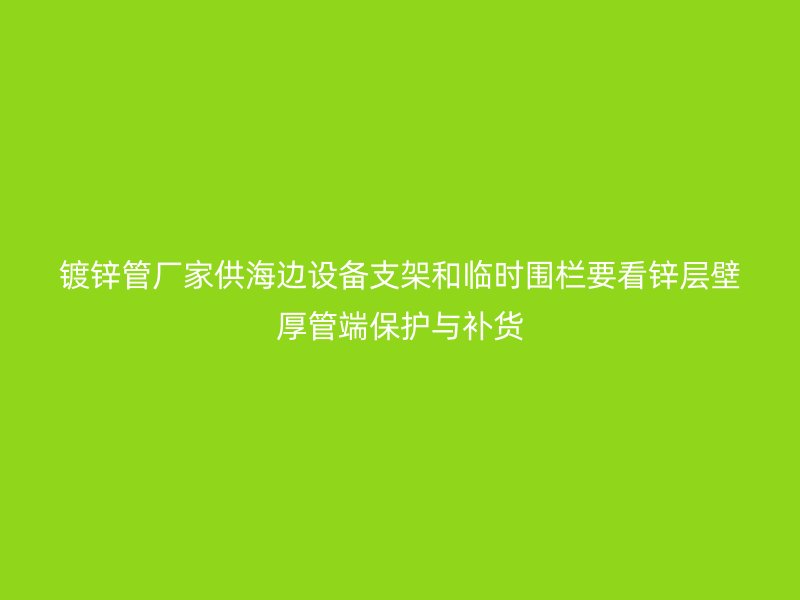 镀锌管厂家供海边设备支架和临时围栏要看锌层壁厚管端保护与补货