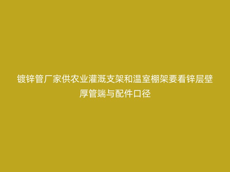 镀锌管厂家供农业灌溉支架和温室棚架要看锌层壁厚管端与配件口径