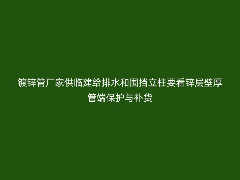 镀锌管厂家供临建给排水和围挡立柱要看锌层壁厚管端保护与补货